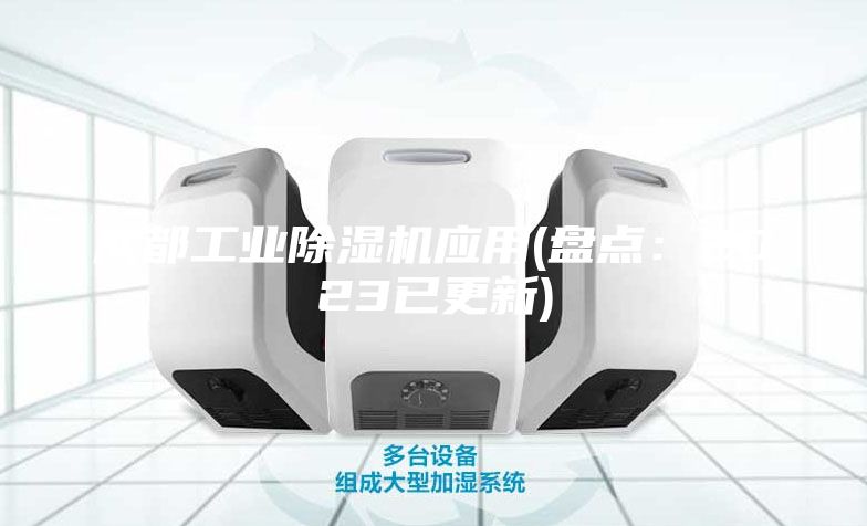 成都工业除湿机应用(盘点：2023已更新)