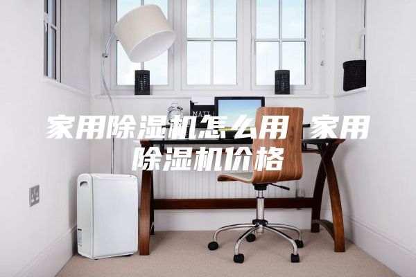 家用除湿机怎么用 家用除湿机价格