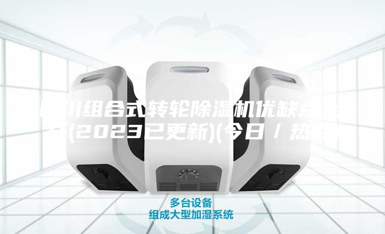 四川组合式转轮除湿机优缺点.公开(2023已更新)(今日／热点)