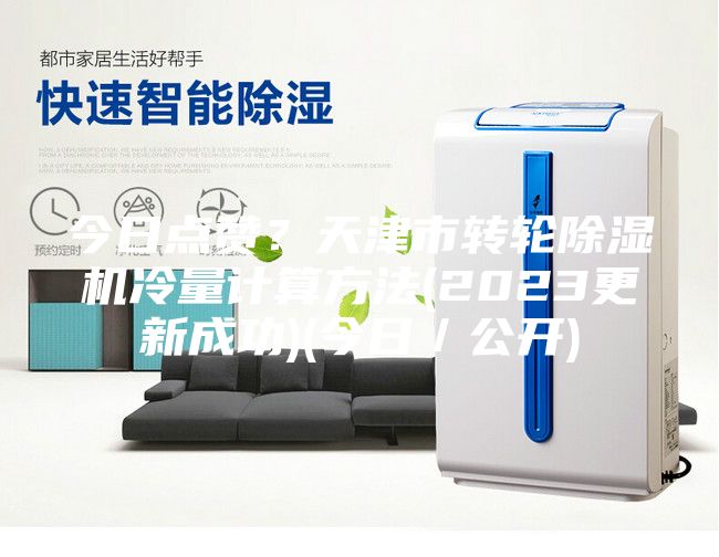 今日点赞？天津市转轮除湿机冷量计算方法(2023更新成功)(今日／公开)