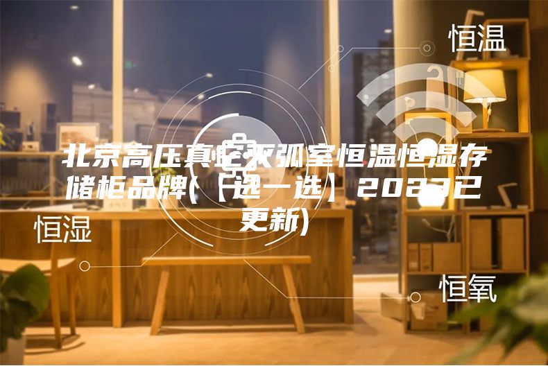北京高压真空灭弧室恒温恒湿存储柜品牌(【选一选】2023已更新)