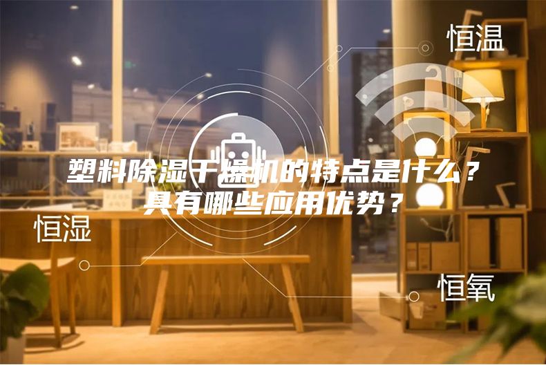 塑料除湿干燥机的特点是什么？具有哪些应用优势？