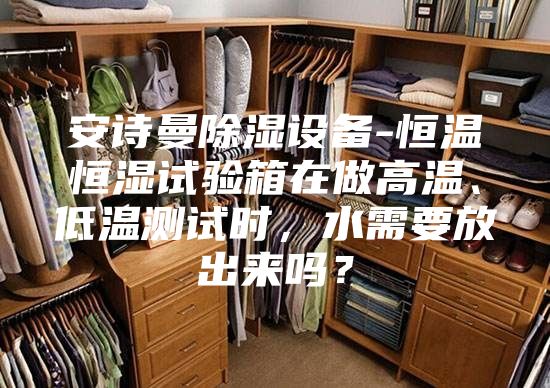 安诗曼除湿设备-恒温恒湿试验箱在做高温、低温测试时，水需要放出来吗？