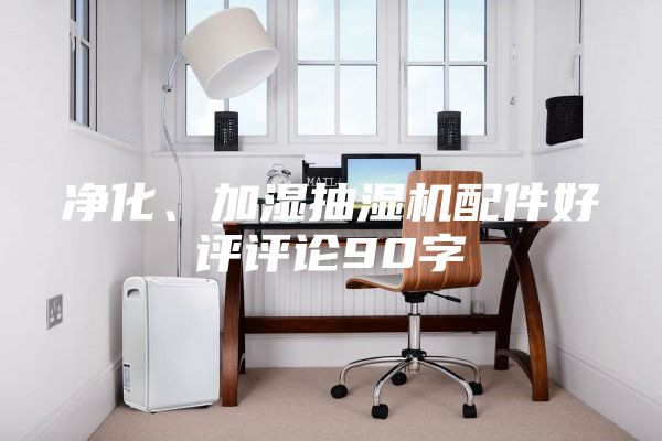 净化、加湿抽湿机配件好评评论90字