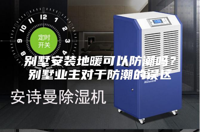 别墅安装地暖可以防潮吗？别墅业主对于防潮的误区