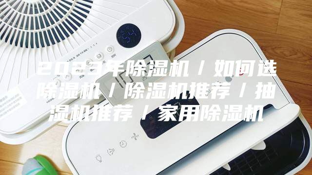 2023年除湿机／如何选除湿机／除湿机推荐／抽湿机推荐／家用除湿机