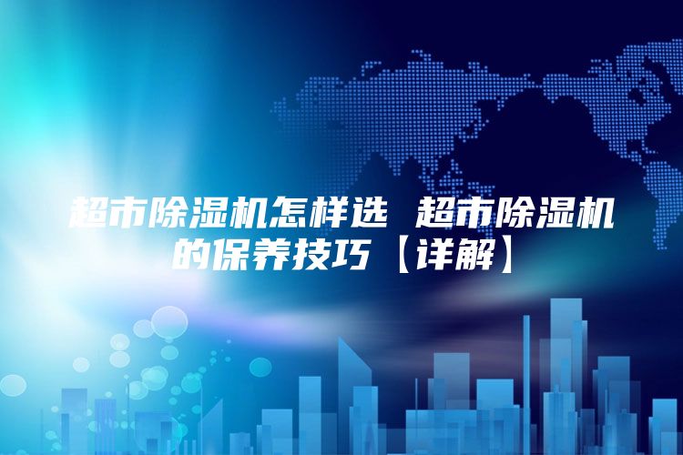 超市除湿机怎样选 超市除湿机的保养技巧【详解】