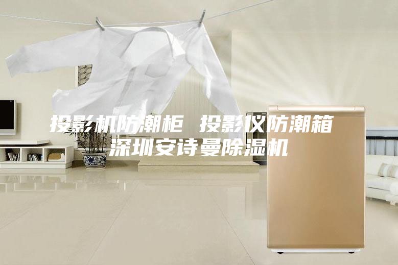 投影机防潮柜 投影仪防潮箱 深圳安诗曼除湿机