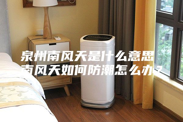 泉州南风天是什么意思 南风天如何防潮怎么办？