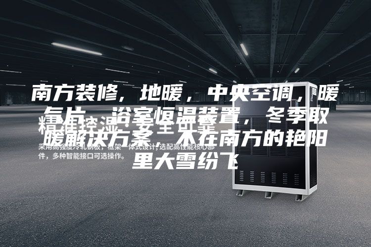 南方装修, 地暖，中央空调，暖气片，浴室恒温装置，冬季取暖解决方案，不在南方的艳阳里大雪纷飞