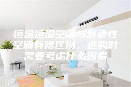 恒温恒湿空调与舒适性空调有啥区别，选购时需要考虑什么因素