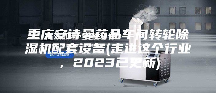 重庆安诗曼药品车间转轮除湿机配套设备(走进这个行业，2023已更新)