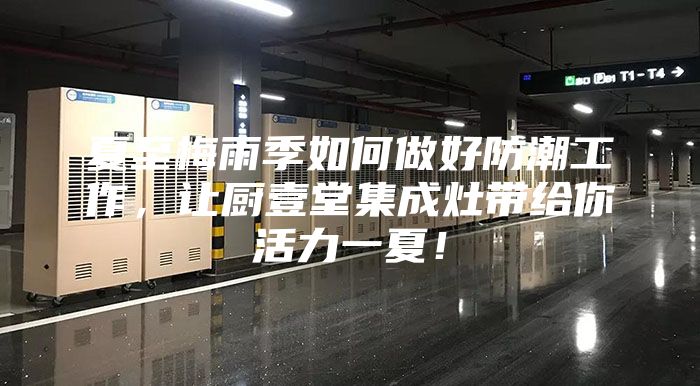 夏至梅雨季如何做好防潮工作，让厨壹堂集成灶带给你活力一夏！