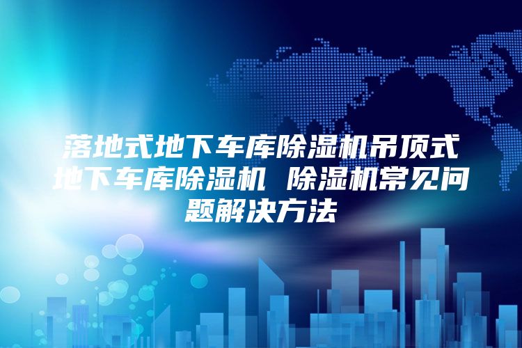 落地式地下车库除湿机吊顶式地下车库除湿机 除湿机常见问题解决方法