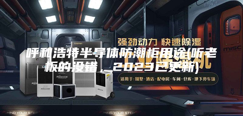 呼和浩特半导体防潮柜用途(听老板的没错，2023已更新)