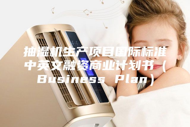 抽湿机生产项目国际标准中英文融资商业计划书（Business Plan）