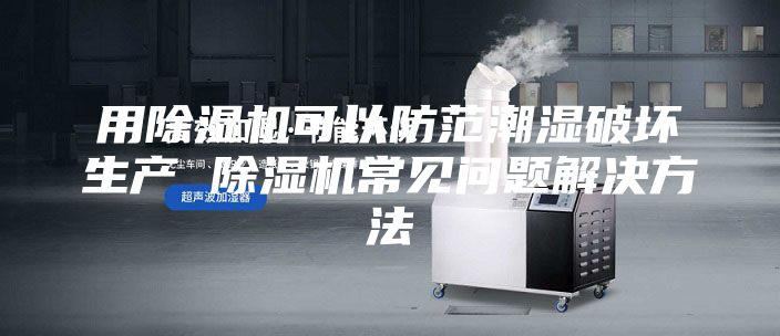 用除湿机可以防范潮湿破坏生产 除湿机常见问题解决方法