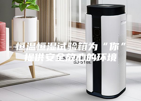 恒温恒湿试验箱为“你”提供安全放心的环境