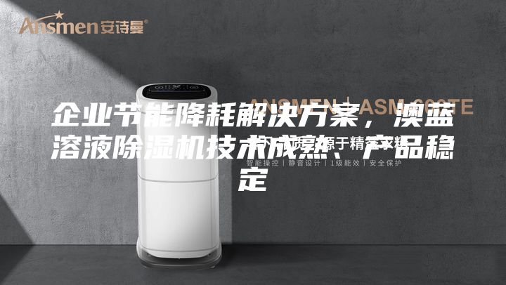 企业节能降耗解决方案，澳蓝溶液除湿机技术成熟、产品稳定