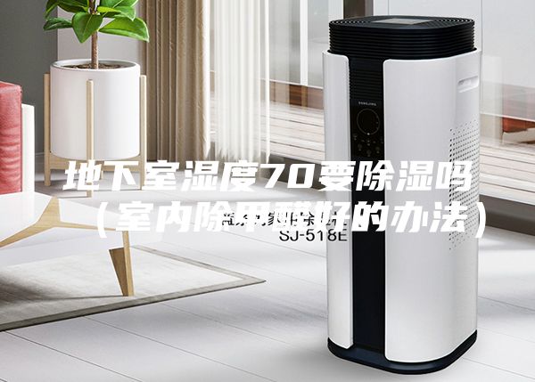 地下室湿度70要除湿吗（室内除甲醛好的办法）
