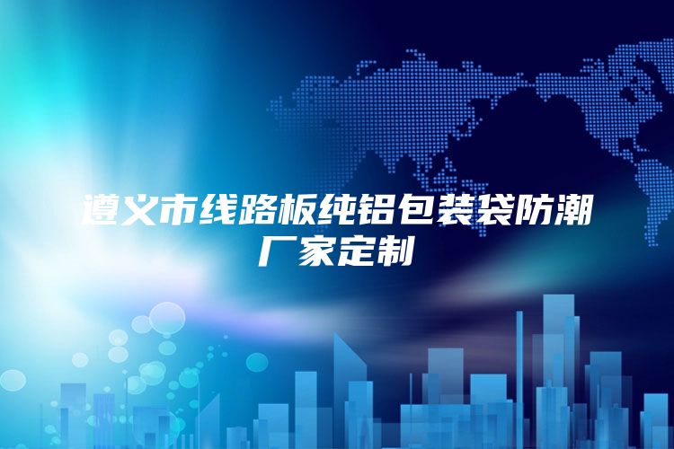 遵义市线路板纯铝包装袋防潮厂家定制
