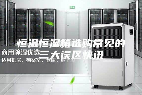 恒温恒湿箱选购常见的三大误区快讯