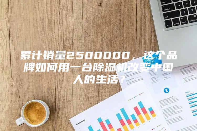 累计销量2500000，这个品牌如何用一台除湿机改变中国人的生活？