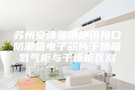 苏州安诗曼带通讯接口防潮箱电子芯片干燥箱氮气柜与干燥柜区别