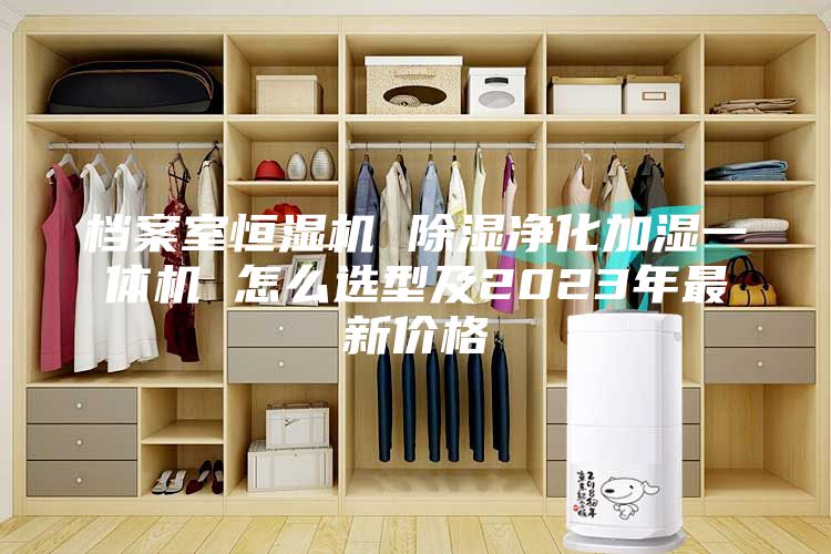 档案室恒湿机 除湿净化加湿一体机 怎么选型及2023年最新价格