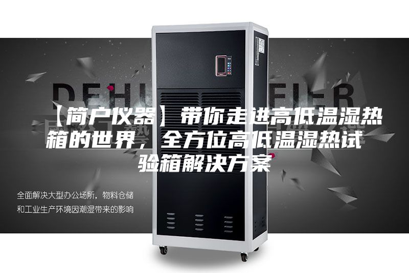 【简户仪器】带你走进高低温湿热箱的世界，全方位高低温湿热试验箱解决方案