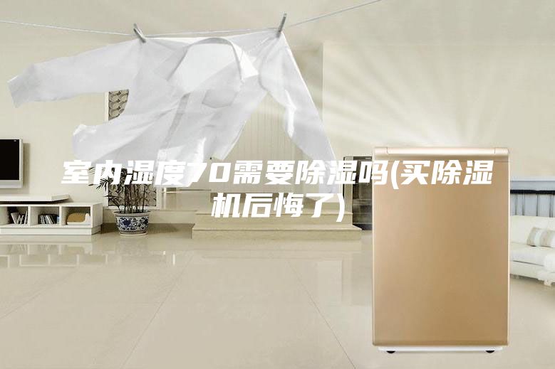 室内湿度70需要除湿吗(买除湿机后悔了)