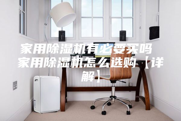 家用除湿机有必要买吗 家用除湿机怎么选购【详解】