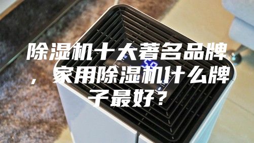除湿机十大著名品牌，家用除湿机什么牌子最好？