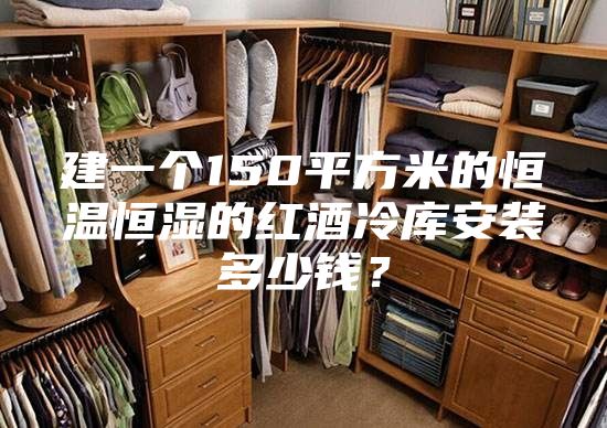 建一个150平方米的恒温恒湿的红酒冷库安装多少钱？