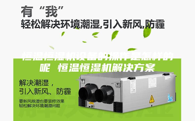 恒温恒湿机设备的操作是怎样的呢 恒温恒湿机解决方案