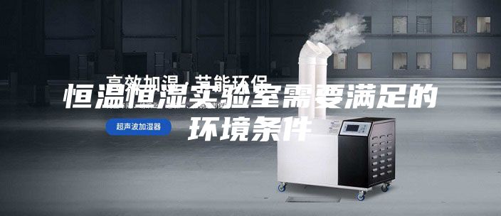 恒温恒湿实验室需要满足的环境条件