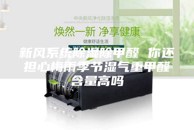 新风系统除湿除甲醛 你还担心梅雨季节湿气重甲醛含量高吗