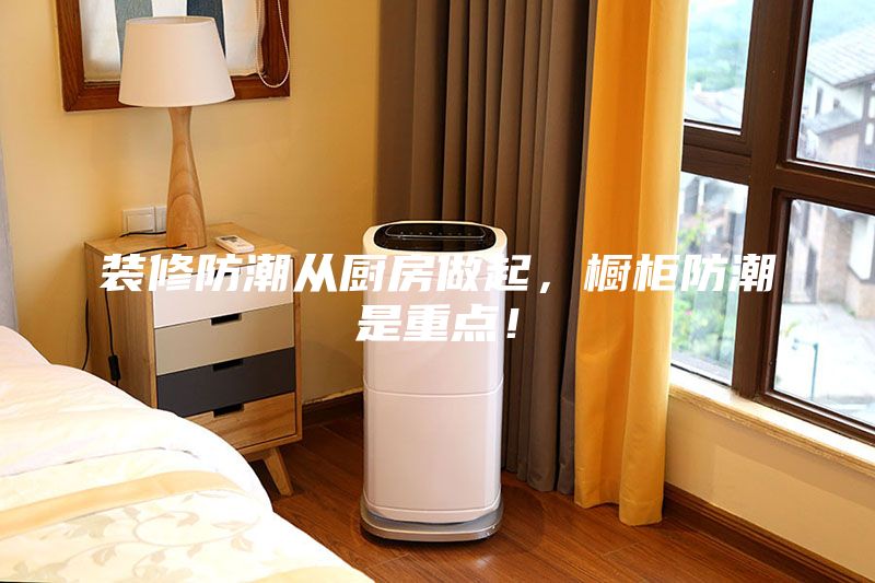 装修防潮从厨房做起，橱柜防潮是重点！