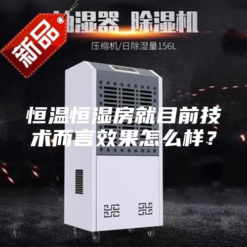 恒温恒湿房就目前技术而言效果怎么样？