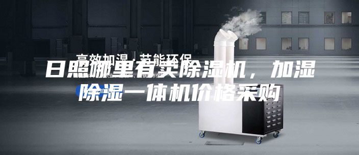 日照哪里有卖除湿机，加湿除湿一体机价格采购