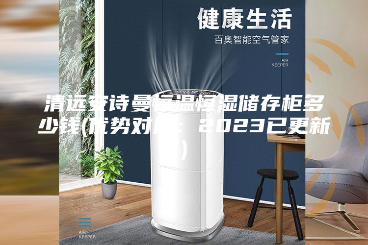 清远安诗曼恒温恒湿储存柜多少钱(优势对比：2023已更新)
