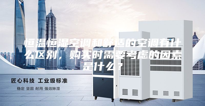 恒温恒湿空调和舒适的空调有什么区别，购买时需要考虑的因素是什么？