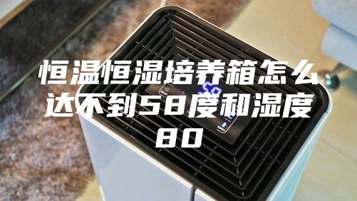 恒温恒湿培养箱怎么达不到58度和湿度80