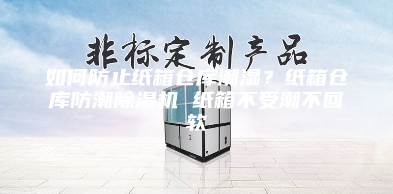如何防止纸箱仓库潮湿？纸箱仓库防潮除湿机 纸箱不受潮不回软