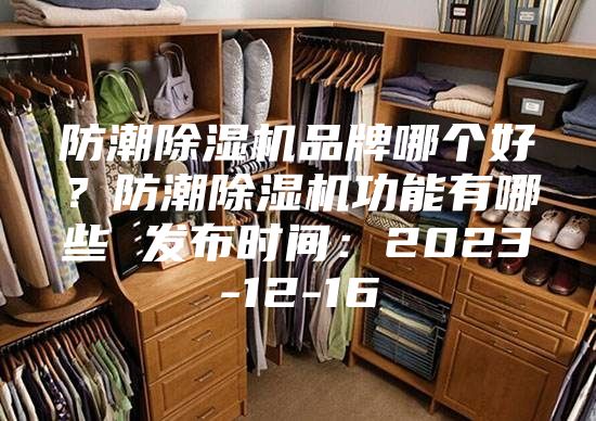 防潮除湿机品牌哪个好？防潮除湿机功能有哪些 发布时间：2023-12-16