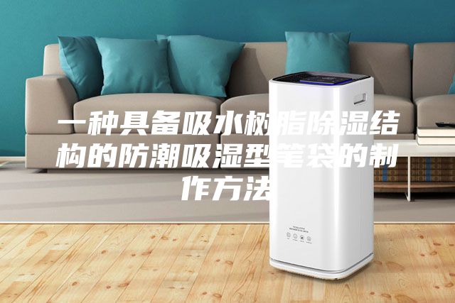 一种具备吸水树脂除湿结构的防潮吸湿型笔袋的制作方法