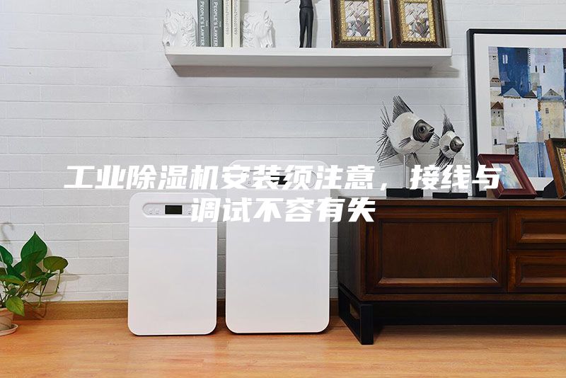 工业除湿机安装须注意，接线与调试不容有失