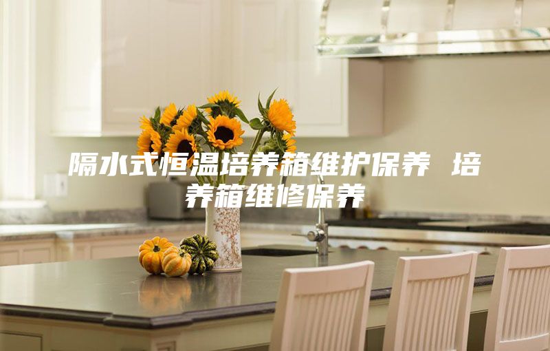 隔水式恒温培养箱维护保养 培养箱维修保养