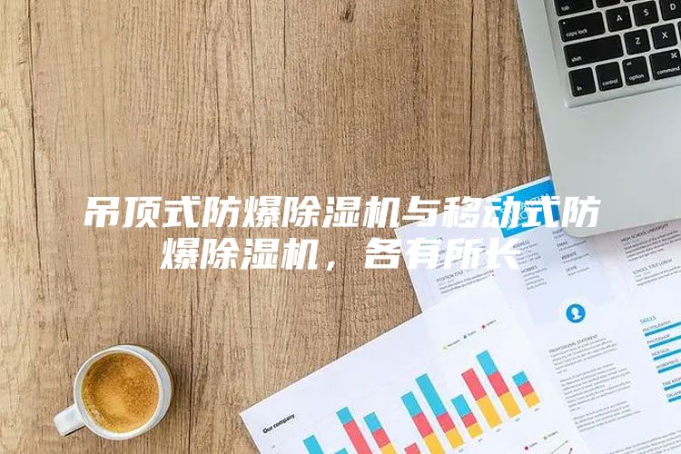吊顶式防爆除湿机与移动式防爆除湿机，各有所长