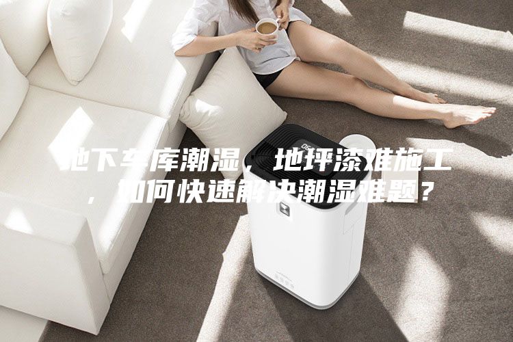 地下车库潮湿，地坪漆难施工，如何快速解决潮湿难题？